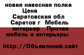 новая навесная полка › Цена ­ 1 000 - Саратовская обл., Саратов г. Мебель, интерьер » Прочая мебель и интерьеры   